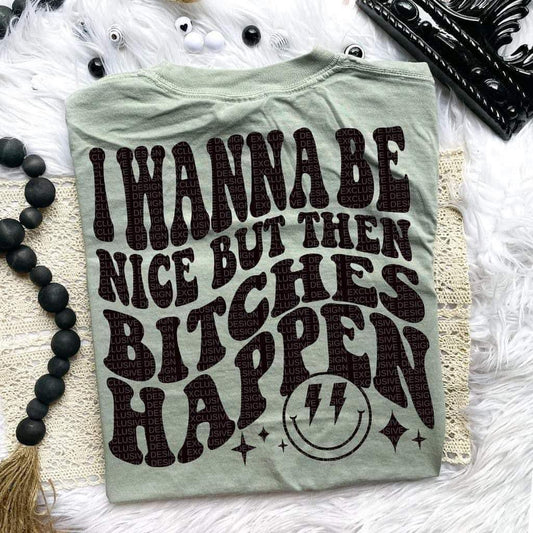 I WANNA BE NICE BUT THEN BITCHES HAPPEN - FRONT+BACK - DTF TRANSFER