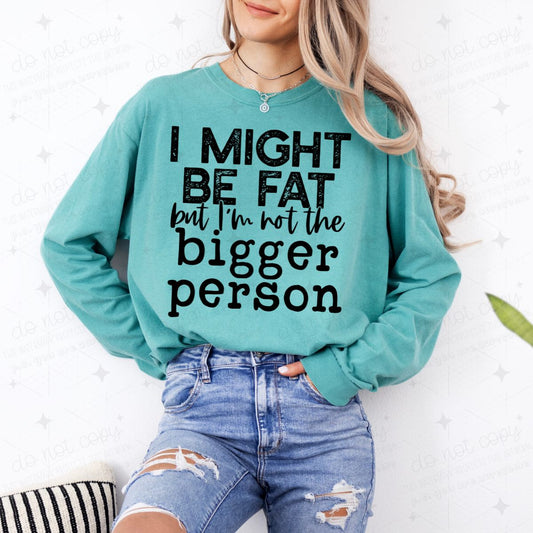 I MIGHT BE FAT BUT I'M NOT THE BIGGER PERSON - COMPLETED TEE