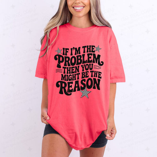 IF I'M THE PROBLEM THEN YOU MIGHT BE THE REASON - COMPLETED TEE